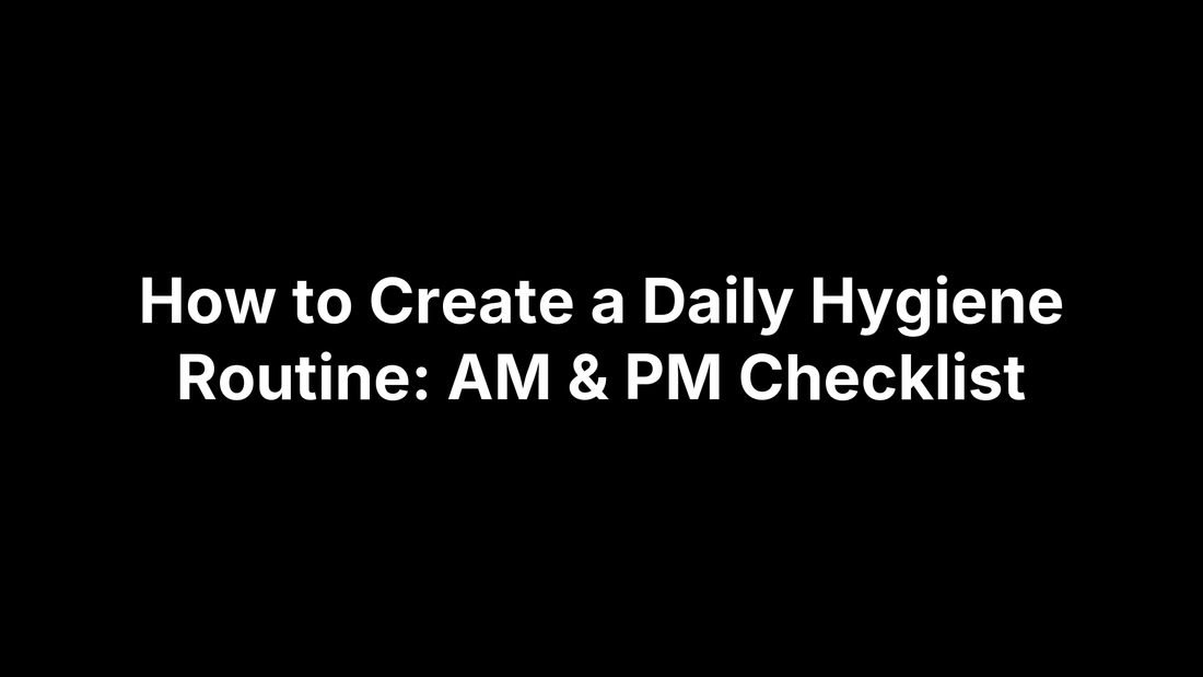 How to Create a Daily Hygiene Routine: AM & PM Checklist