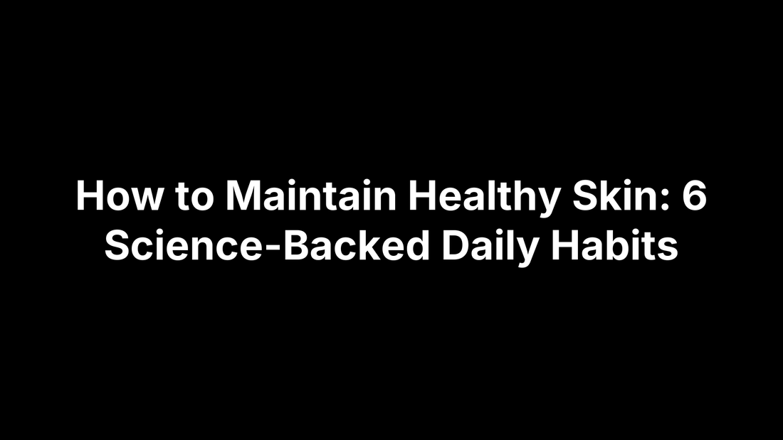 How to Maintain Healthy Skin: 6 Science-Backed Daily Habits