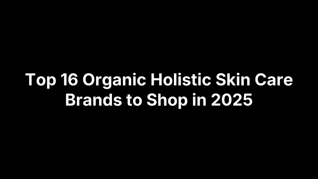 Top 16 Organic Holistic Skin Care Brands to Shop in 2025