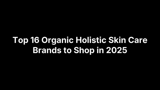 Top 16 Organic Holistic Skin Care Brands to Shop in 2025